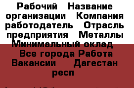 Рабочий › Название организации ­ Компания-работодатель › Отрасль предприятия ­ Металлы › Минимальный оклад ­ 1 - Все города Работа » Вакансии   . Дагестан респ.